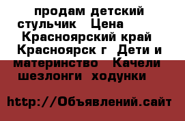 продам детский стульчик › Цена ­ 500 - Красноярский край, Красноярск г. Дети и материнство » Качели, шезлонги, ходунки   